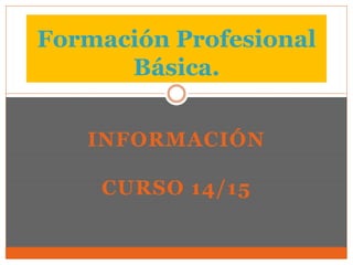 INFORMACIÓN
CURSO 14/15
Formación Profesional
Básica.
 