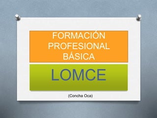FORMACIÓN
PROFESIONAL
BÁSICA
LOMCE
(Concha Oca)
 