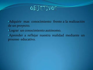 OBJETIVOSAdquirir  mas  conocimiento  frente a la realización de un proyecto.