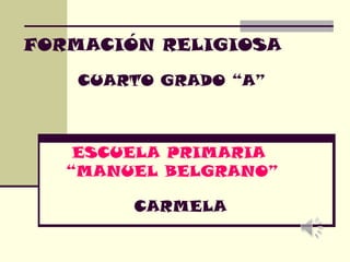 FORMACIÓN RELIGIOSA 
CUARTO GRADO “A” 
ESCUELA PRIMARIA 
“MANUEL BELGRANO” 
CARMELA 
 