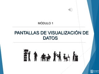PANTALLAS DE VISUALIZACIÓN DE
DATOS
MÓDULO 1
 