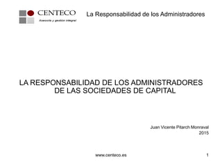 www.centeco.es 1
LA RESPONSABILIDAD DE LOS ADMINISTRADORES
DE LAS SOCIEDADES DE CAPITAL
Juan Vicente Pitarch Monraval
2015
La Responsabilidad de los Administradores
 