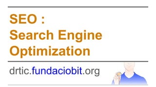 SEO : 
Search Engine 
Optimization 
drtic.fundaciobit.org 
 