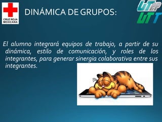 DINÁMICA DEGRUPOS:
El alumno integrará equipos de trabajo, a partir de su
dinámica, estilo de comunicación, y roles de los
integrantes, para generar sinergia colaborativa entre sus
integrantes.
 