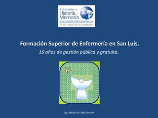 Formación Superior de Enfermería en San Luis.
16 años de gestión pública y gratuita.
Esp. Mónica M. Soto Verchér
 