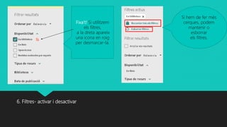 6. Filtres- activar i desactivar
Fixa’t! Si utilitzem
els filtres,
a la dreta apareix
una icona en roig
per desmarcar-la.
Si hem de fer més
cerques, podem
mantenir o
esborrar
els filtres.
 