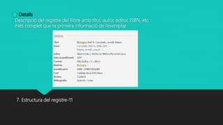 Detalls:
Descripció del registre del llibre amb títol, autor, editor, ISBN, etc.
més complet que la primera informació de l’exemplar.
7. Estructura del registre-11
5
 