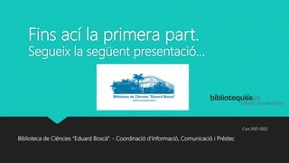 Fins ací la primera part.
Segueix la següent presentació…
Curs 2021-2022
Biblioteca de Ciències “Eduard Boscà”. - Coordinació d’Informació, Comunicació i Préstec
 