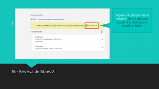 3
16.- Reserva de llibres 2
Segueix els passos i fes la
reserva. Tens 3 dies per
acudir a la biblioteca a
recollir el llibre.
 
