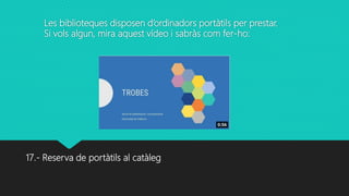 17.- Reserva de portàtils al catàleg
Les biblioteques disposen d’ordinadors portàtils per prestar.
Si vols algun, mira aquest vídeo i sabràs com fer-ho:
 