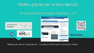 Moltes gràcies per la teua atenció.
No et quedes amb el dubte. Pregunta'ns ¿???
Biblioteca de Ciències “Eduard Boscà”. - Coordinació d’Informació, Comunicació i Préstec
 