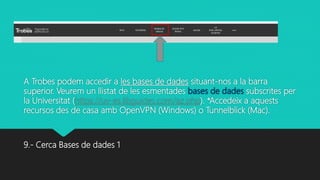 A Trobes podem accedir a les bases de dades situant-nos a la barra
superior. Veurem un llistat de les esmentades bases de dades subscrites per
la Universitat (https://uv-es.libguides.com/az.php). *Accedeix a aquests
recursos des de casa amb OpenVPN (Windows) o Tunnelblick (Mac).
9.- Cerca Bases de dades 1
 
