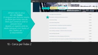 10.- Cerca per Índex 2
Afinem més la cerca
des dels Índexs.
Si cerquem per títol ens mostra
un llistat que inclou tots els
títols que comencin amb la
paraula inicial.
Apareix un registre amb les
dades bàsiques com l’autor, el
títol, l’editor, etc. i
la disponibilitat.
 