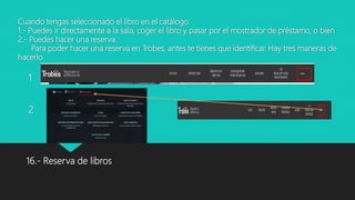 Cuando tengas seleccionado el libro en el catálogo:
1.- Puedes ir directamente a la sala, coger el libro y pasar por el mostrador de préstamo, o bien
2.- Puedes hacer una reserva.
Para poder hacer una reserva en Trobes, antes te tienes que identificar. Hay tres maneras de
hacerlo
1
2
16.- Reserva de libros
 
