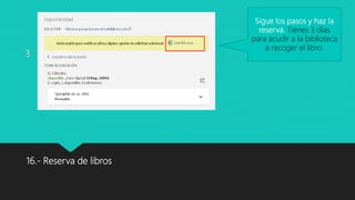3
16.- Reserva de libros
Sigue los pasos y haz la
reserva. Tienes 3 días
para acudir a la biblioteca
a recoger el libro.
 