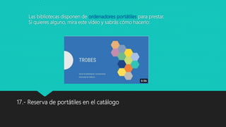 17.- Reserva de portátiles en el catálogo
Las bibliotecas disponen de ordenadores portátiles para prestar.
Si quieres alguno, mira este vídeo y sabrás cómo hacerlo:
 