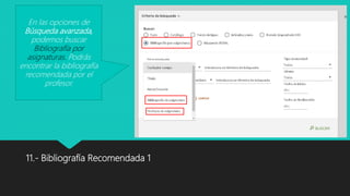 11.- Bibliografía Recomendada 1
En las opciones de
Búsqueda avanzada,
podemos buscar
Bibliografía por
asignaturas. Podrás
encontrar la bibliografía
recomendada por el
profesor.
 