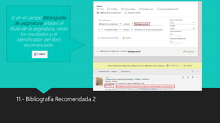 11.- Bibliografía Recomendada 2
Si en el campo Bibliografía
de asignatura añades el
título de la asignatura, verás
los resultados y el
identificador del libro
recomendado:
 