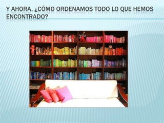 Y AHORA, ¿CÓMO ORDENAMOS TODO LO QUE HEMOS
ENCONTRADO?
 
