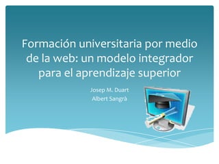 Formación universitaria por medio
 de la web: un modelo integrador
   para el aprendizaje superior
            Josep M. Duart
             Albert Sangrà
 