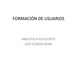 FORMACIÓN DE USUARIOS



   BIBLIOTECA RATICONTO
     CEIP COIRÓN-DENA
 