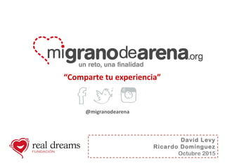 “Comparte tu experiencia”
@migranodearena
David Levy
Ricardo Domínguez
Octubre 2015
 