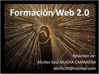 Formación Web 2.0 Resumen de: Alcides Saúl MUCHA CAMARENA alcimc59@hotmail.com 