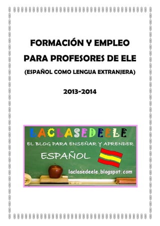 FORMACIÓN Y EMPLEO
PARA PROFESORES DE ELE
(ESPAÑOL COMO LENGUA EXTRANJERA)

2013-2014

 