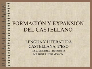 FORMACIÓN Y EXPANSIÓN
   DEL CASTELLANO

   LENGUA Y LITERATURA
    CASTELLANA, 2ºESO
     IES J. MESTRES I BUSQUETS
      MARGOT RUBIO MORÓN.
 