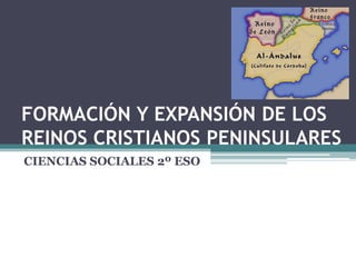 FORMACIÓN Y EXPANSIÓN DE LOS
REINOS CRISTIANOS PENINSULARES
CIENCIAS SOCIALES 2º ESO
 