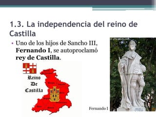 1.3. La independencia del reino de
Castilla
• Uno de los hijos de Sancho III,
  Fernando I, se autoproclamó
  rey de Castilla.




                             Fernando I
 