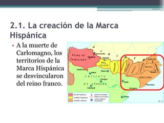 2.1. La creación de la Marca
Hispánica
• A la muerte de
  Carlomagno, los
  territorios de la
  Marca Hispánica
  se desvincularon
  del reino franco.
 