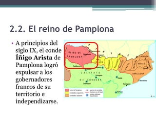 2.2. El reino de Pamplona
• A principios del
  siglo IX, el conde
  Íñigo Arista de
  Pamplona logró
  expulsar a los
  gobernadores
  francos de su
  territorio e
  independizarse.
 