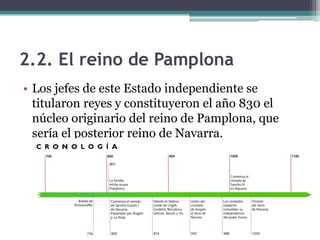 2.2. El reino de Pamplona
• Los jefes de este Estado independiente se
  titularon reyes y constituyeron el año 830 el
  núcleo originario del reino de Pamplona, que
  sería el posterior reino de Navarra.
 