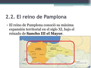 2.2. El reino de Pamplona
• El reino de Pamplona conoció su máxima
  expansión territorial en el siglo XI, bajo el
  reinado de Sancho III el Mayor.
 