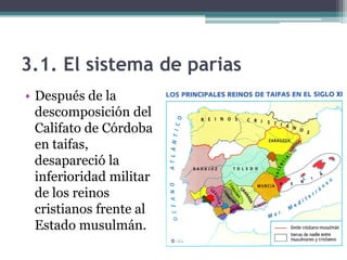 3.1. El sistema de parias
• Después de la
  descomposición del
  Califato de Córdoba
  en taifas,
  desapareció la
  inferioridad militar
  de los reinos
  cristianos frente al
  Estado musulmán.
 