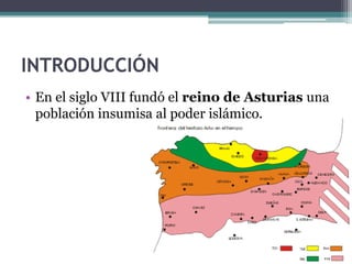 INTRODUCCIÓN
• En el siglo VIII fundó el reino de Asturias una
  población insumisa al poder islámico.
 