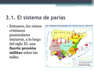 3.1. El sistema de parias
• Entonces, los reinos
  cristianos
  peninsulares
  iniciaron, a lo largo
  del siglo XI, una
  fuerte presión
  militar sobre las
  taifas.
 