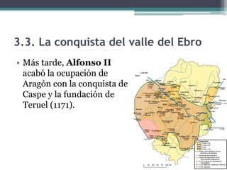 3.3. La conquista del valle del Ebro
• Más tarde, Alfonso II
  acabó la ocupación de
  Aragón con la conquista de
  Caspe y la fundación de
  Teruel (1171).
 