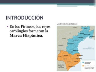 INTRODUCCIÓN
• En los Pirineos, los reyes
  carolingios formaron la
  Marca Hispánica.
 