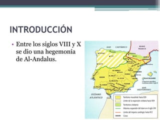 INTRODUCCIÓN
• Entre los siglos VIII y X
  se dio una hegemonía
  de Al-Andalus.
 