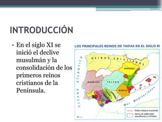 INTRODUCCIÓN
• En el siglo XI se
  inició el declive
  musulmán y la
  consolidación de los
  primeros reinos
  cristianos de la
  Península.
 
