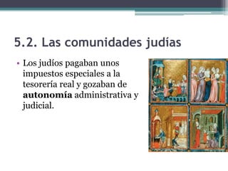 5.2. Las comunidades judías
• Los judíos pagaban unos
  impuestos especiales a la
  tesorería real y gozaban de
  autonomía administrativa y
  judicial.
 