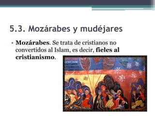 5.3. Mozárabes y mudéjares
• Mozárabes. Se trata de cristianos no
  convertidos al Islam, es decir, fieles al
  cristianismo.
 