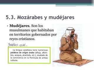 5.3. Mozárabes y mudéjares
• Mudéjares. Son los
  musulmanes que habitaban
  en territorios gobernados por
  reyes cristianos.
 