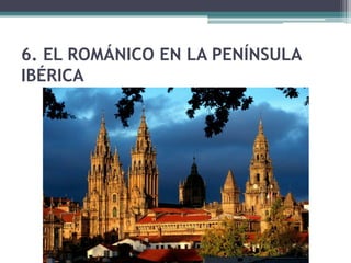 6. EL ROMÁNICO EN LA PENÍNSULA
IBÉRICA
 