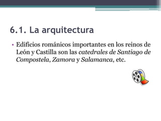 6.1. La arquitectura
• Edificios románicos importantes en los reinos de
  León y Castilla son las catedrales de Santiago de
  Compostela, Zamora y Salamanca, etc.
 