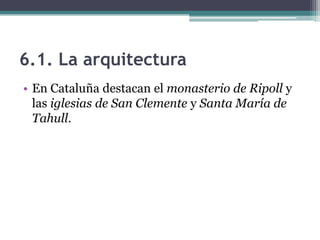 6.1. La arquitectura
• En Cataluña destacan el monasterio de Ripoll y
  las iglesias de San Clemente y Santa María de
  Tahull.
 