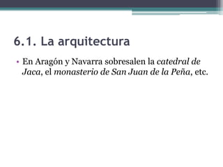 6.1. La arquitectura
• En Aragón y Navarra sobresalen la catedral de
  Jaca, el monasterio de San Juan de la Peña, etc.
 