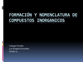 FORMACIÓN Y NOMENCLATURA DE
COMPUESTOS INORGANICOS
Colegio Fontán
Luz Angela Granados
Grado 11
 